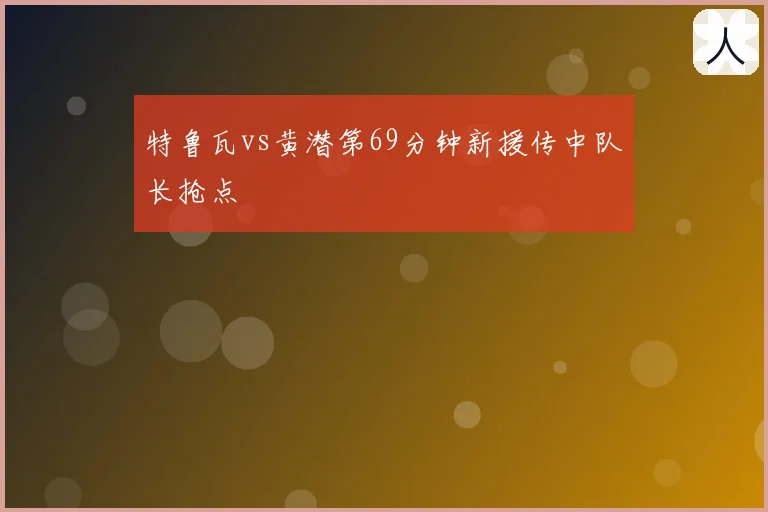 特鲁瓦vs黄潜第69分钟新援传中队长抢点