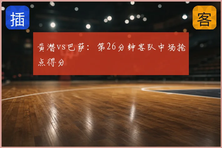 黄潜vs巴萨：第26分钟客队中场抢点得分