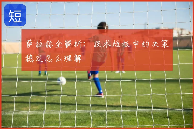 萨拉赫全解析:技术短板中的决策稳定怎么理解