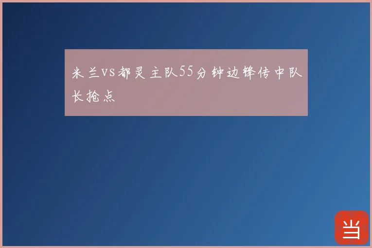 米兰vs都灵主队55分钟边锋传中队长抢点