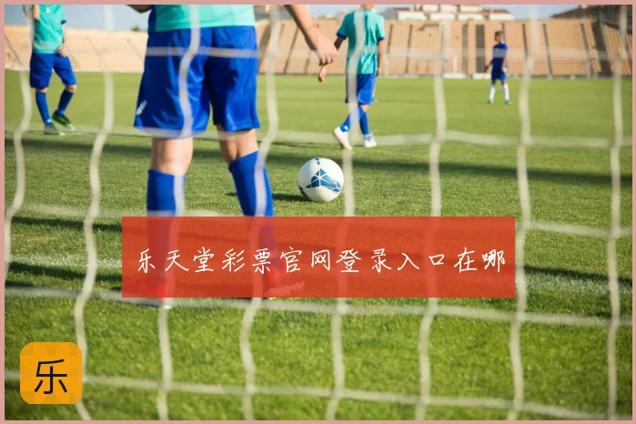 乐天堂彩票官网登录入口在哪