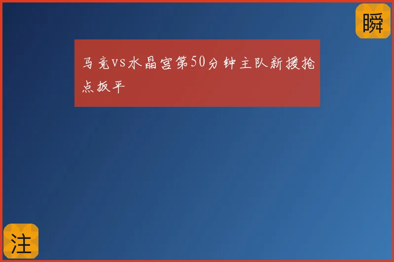 马竞vs水晶宫第50分钟主队新援抢点扳平