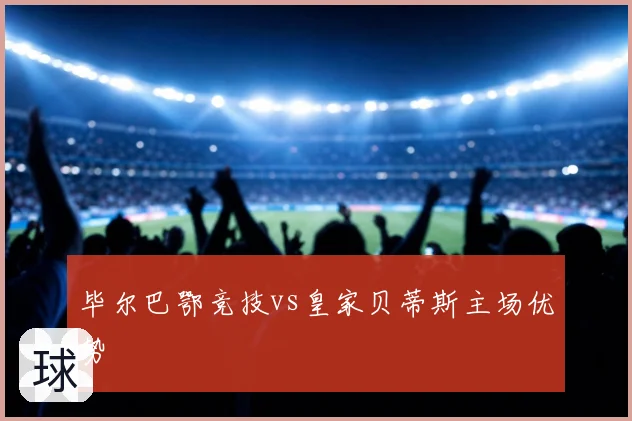 毕尔巴鄂竞技vs皇家贝蒂斯主场优势
