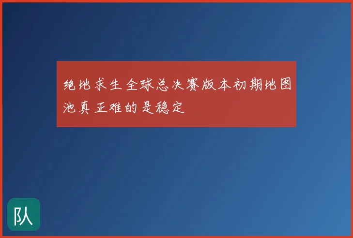 绝地求生全球总决赛版本初期地图池真正难的是稳定