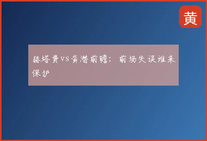 赫塔费vs黄潜前瞻:前场失误谁来保护