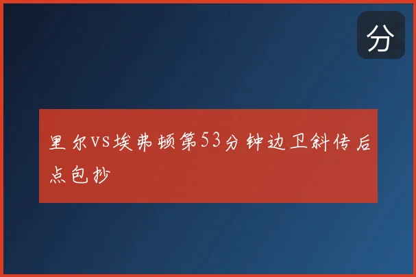 里尔vs埃弗顿第53分钟边卫斜传后点包抄