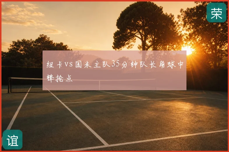 纽卡vs国米主队35分钟队长角球中锋抢点